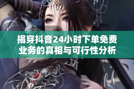 揭穿抖音24小时下单免费业务的真相与可行性分析 揭穿抖音24小时下单免费业务的真相与可行性分析