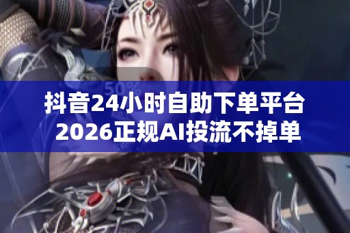 抖音24小时自助下单平台 2026正规AI投流不掉单 抖音24小时自助下单平台 2026正规AI投流不掉单