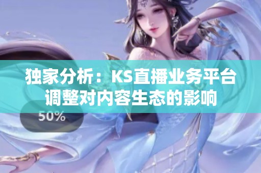 独家分析:KS直播业务平台调整对内容生态的影响 独家分析:KS直播业务平台调整对内容生态的影响