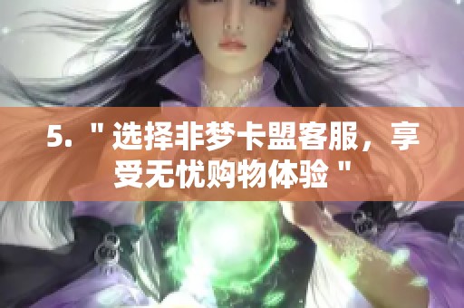 5. "选择非梦卡盟客服,享受无忧购物体验" 5. "选择非梦卡盟客服,享受无忧购物体验"