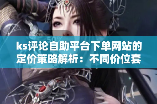 ks评论自助平台下单网站的定价策略解析：不同价位套餐如何影响转化率
