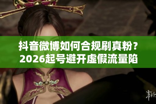 抖音微博如何合规刷真粉？2026起号避开虚假流量陷阱