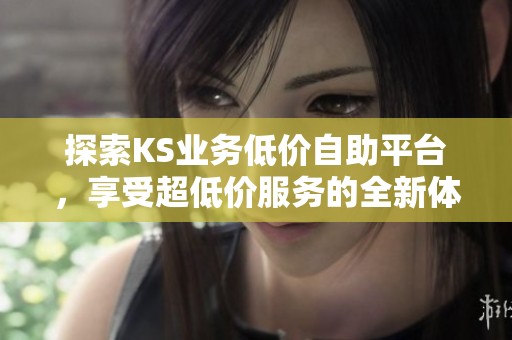 探索KS业务低价自助平台,享受超低价服务的全新体验 探索KS业务低价自助平台,享受超低价服务的全新体验