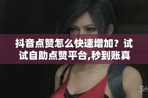 抖音点赞怎么快速增加?试试自助点赞平台,秒到账真快 抖音点赞怎么快速增加?试试自助点赞平台,秒到账真快