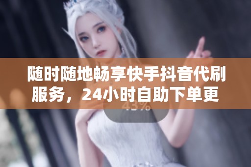 随时随地畅享快手抖音代刷服务,24小时自助下单更便捷 随时随地畅享快手抖音代刷服务,24小时自助下单更便捷