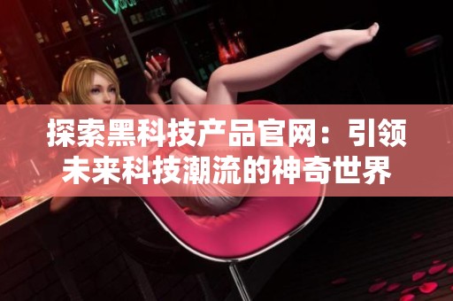 探索黑科技产品官网:引领未来科技潮流的神奇世界 探索黑科技产品官网:引领未来科技潮流的神奇世界