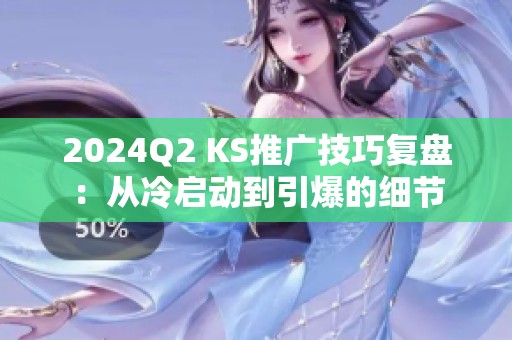 2024Q2 KS推广技巧复盘:从冷启动到引爆的细节 2024Q2 KS推广技巧复盘:从冷启动到引爆的细节