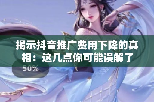 揭示抖音推广费用下降的真相:这几点你可能误解了 揭示抖音推广费用下降的真相:这几点你可能误解了