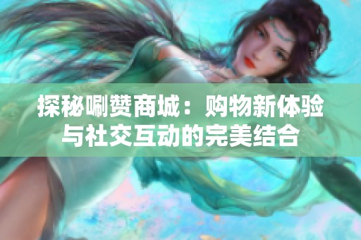 探秘唰赞商城：购物新体验与社交互动的完美结合