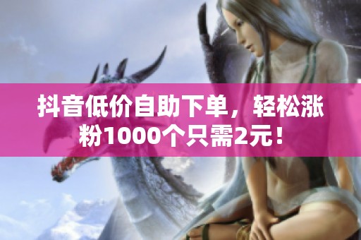 抖音低价自助下单,轻松涨粉1000个只需2元! 抖音低价自助下单,轻松涨粉1000个只需2元!