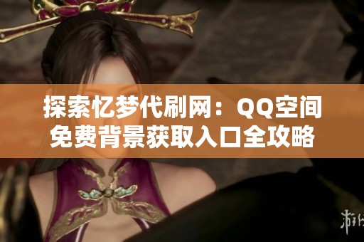 探索忆梦代刷网:QQ空间免费背景获取入口全攻略 探索忆梦代刷网:QQ空间免费背景获取入口全攻略