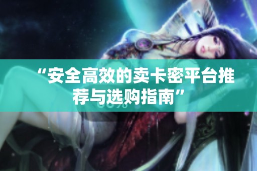 “安全高效的卖卡密平台推荐与选购指南” “安全高效的卖卡密平台推荐与选购指南”