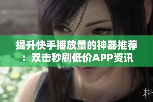 提升快手播放量的神器推荐:双击秒刷低价APP资讯 提升快手播放量的神器推荐:双击秒刷低价APP资讯