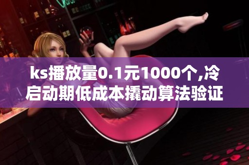 ks播放量0.1元1000个,冷启动期低成本撬动算法验证内容生命力 ks播放量0.1元1000个,冷启动期低成本撬动算法验证内容生命力