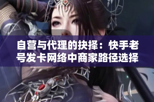 自营与代理的抉择:快手老号发卡网络中商家路径选择的多样化分析 自营与代理的抉择:快手老号发卡网络中商家路径选择的多样化分析