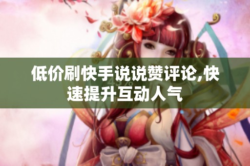 低价刷快手说说赞评论,快速提升互动人气