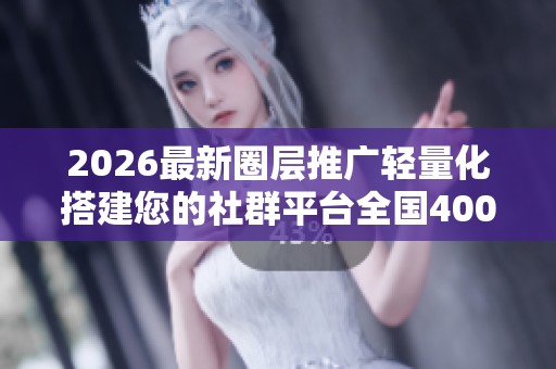 2026最新圈层推广轻量化搭建您的社群平台全国400服务热线号码,卖 2026最新圈层推广轻量化搭建您的社群平台全国400服务热线号码,卖