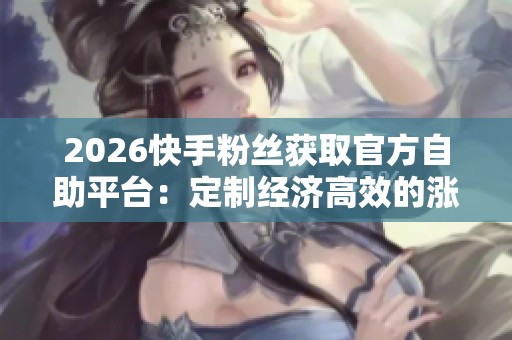 2026快手粉丝获取官方自助平台:定制经济高效的涨粉解决方案 2026快手粉丝获取官方自助平台:定制经济高效的涨粉解决方案