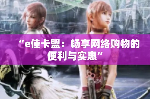 “e佳卡盟:畅享网络购物的便利与实惠” “e佳卡盟:畅享网络购物的便利与实惠”