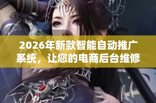2026年新款智能自动推广系统,让您的电商后台维修更便捷,全国客服受理电话通畅! 2026年新款智能自动推广系统,让您的电商后台维修更便捷,全国客服受理电话通畅!