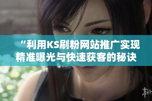 “利用KS刷粉网站推广实现精准曝光与快速获客的秘诀” “利用KS刷粉网站推广实现精准曝光与快速获客的秘诀”
