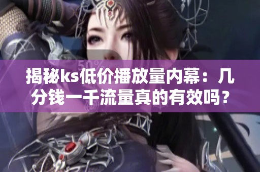 揭秘ks低价播放量内幕:几分钱一千流量真的有效吗? 揭秘ks低价播放量内幕:几分钱一千流量真的有效吗?