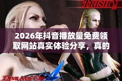 2026年抖音播放量免费领取网站真实体验分享,真的能用吗? 2026年抖音播放量免费领取网站真实体验分享,真的能用吗?