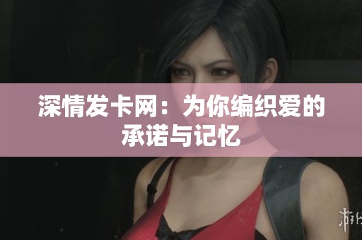 深情发卡网:为你编织爱的承诺与记忆 深情发卡网:为你编织爱的承诺与记忆
