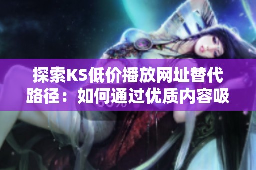 探索KS低价播放网址替代路径:如何通过优质内容吸引真实用户 探索KS低价播放网址替代路径:如何通过优质内容吸引真实用户