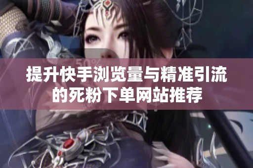 提升快手浏览量与精准引流的死粉下单网站推荐 提升快手浏览量与精准引流的死粉下单网站推荐