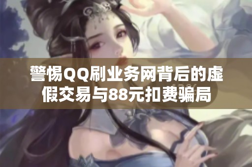 警惕QQ刷业务网背后的虚假交易与88元扣费骗局