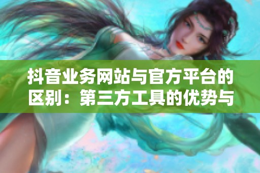 抖音业务网站与官方平台的区别:第三方工具的优势与局限性分析 抖音业务网站与官方平台的区别:第三方工具的优势与局限性分析