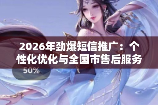 2026年劲爆短信推广:个性化优化与全国市售后服务点热线一站式解决方案 2026年劲爆短信推广:个性化优化与全国市售后服务点热线一站式解决方案