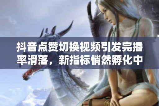抖音点赞切换视频引发完播率滑落,新指标悄然孵化中 抖音点赞切换视频引发完播率滑落,新指标悄然孵化中