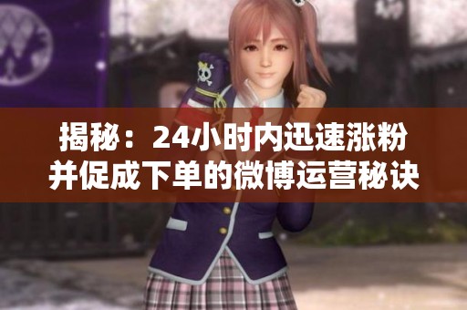 揭秘:24小时内迅速涨粉并促成下单的微博运营秘诀 揭秘:24小时内迅速涨粉并促成下单的微博运营秘诀