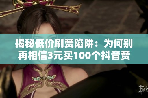 揭秘低价刷赞陷阱:为何别再相信3元买100个抖音赞! 揭秘低价刷赞陷阱:为何别再相信3元买100个抖音赞!