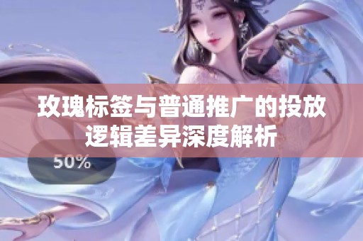 玫瑰标签与普通推广的投放逻辑差异深度解析 玫瑰标签与普通推广的投放逻辑差异深度解析