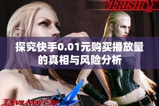 探究快手0.01元购买播放量的真相与风险分析