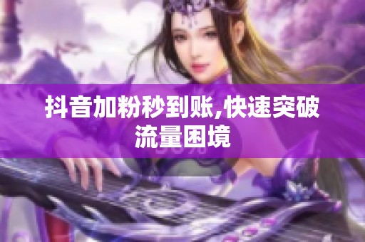 抖音加粉秒到账,快速突破流量困境 抖音加粉秒到账,快速突破流量困境