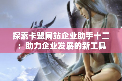 探索卡盟网站企业助手十二:助力企业发展的新工具 探索卡盟网站企业助手十二:助力企业发展的新工具