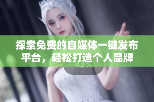 探索免费的自媒体一键发布平台，轻松打造个人品牌