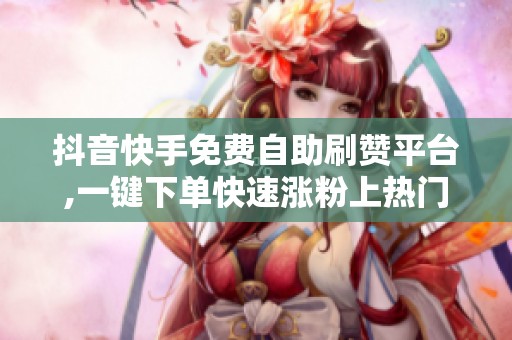 抖音快手免费自助刷赞平台,一键下单快速涨粉上热门 抖音快手免费自助刷赞平台,一键下单快速涨粉上热门