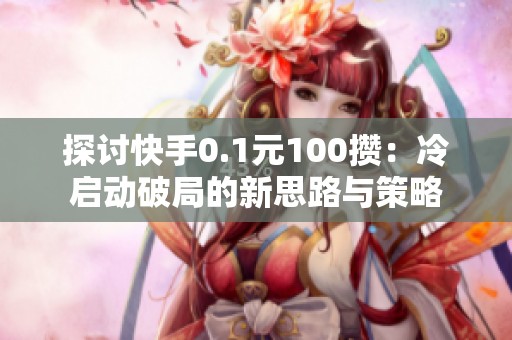 探讨快手0.1元100攒:冷启动破局的新思路与策略 探讨快手0.1元100攒:冷启动破局的新思路与策略