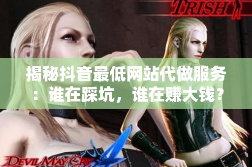 揭秘抖音最低网站代做服务:谁在踩坑,谁在赚大钱? 揭秘抖音最低网站代做服务:谁在踩坑,谁在赚大钱?