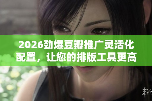 2026劲爆豆瓣推广灵活化配置,让您的排版工具更高效,24小时售后服务保障 2026劲爆豆瓣推广灵活化配置,让您的排版工具更高效,24小时售后服务保障
