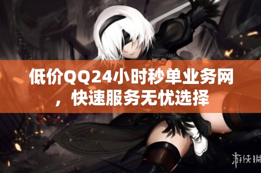 低价QQ24小时秒单业务网,快速服务无忧选择 低价QQ24小时秒单业务网,快速服务无忧选择