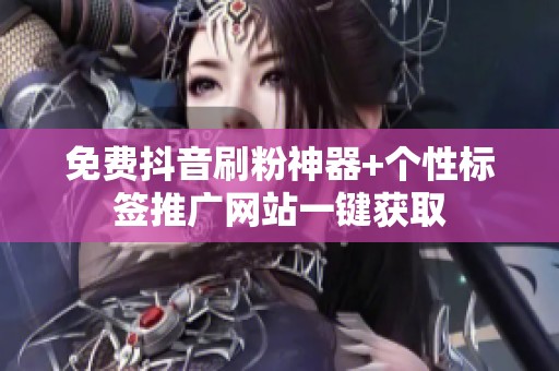 免费抖音刷粉神器+个性标签推广网站一键获取 免费抖音刷粉神器+个性标签推广网站一键获取