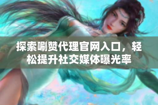 探索唰赞代理官网入口,轻松提升社交媒体曝光率 探索唰赞代理官网入口,轻松提升社交媒体曝光率