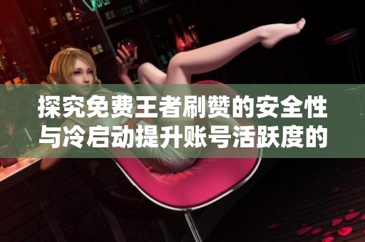探究免费王者刷赞的安全性与冷启动提升账号活跃度的有效方法 探究免费王者刷赞的安全性与冷启动提升账号活跃度的有效方法