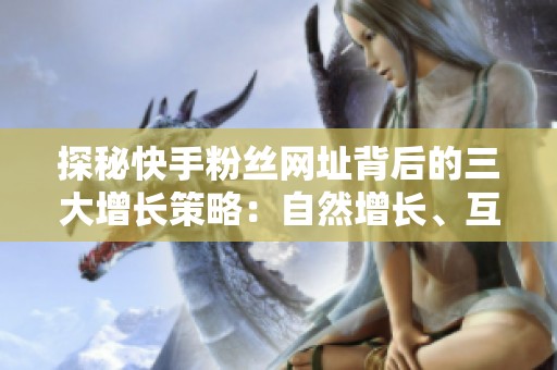 探秘快手粉丝网址背后的三大增长策略:自然增长、互动裂变与付费投放的逻辑解析 探秘快手粉丝网址背后的三大增长策略:自然增长、互动裂变与付费投放的逻辑解析